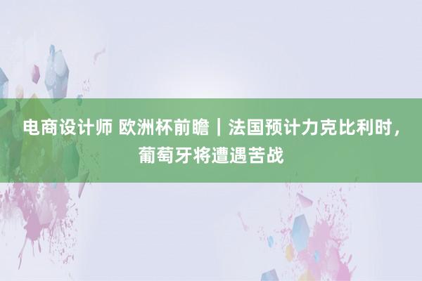 电商设计师 欧洲杯前瞻｜法国预计力克比利时，葡萄牙将遭遇苦战