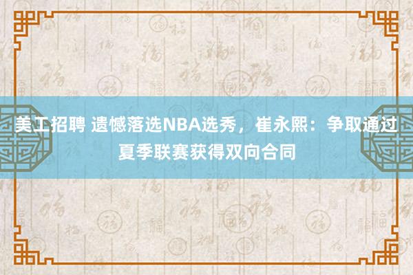 美工招聘 遗憾落选NBA选秀，崔永熙：争取通过夏季联赛获得双向合同