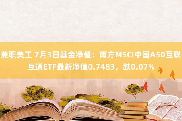 兼职美工 7月3日基金净值：南方MSCI中国A50互联互通ETF最新净值0.7483，跌0.07%