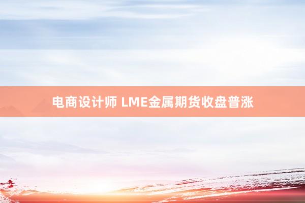 电商设计师 LME金属期货收盘普涨