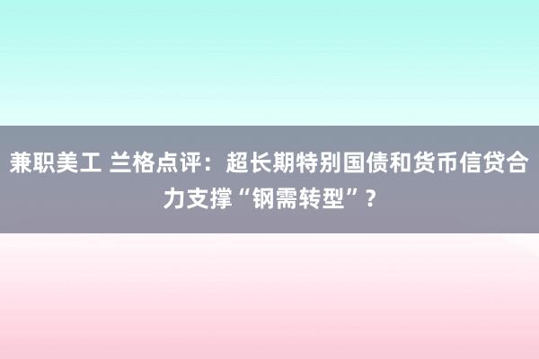 兼职美工 兰格点评：超长期特别国债和货币信贷合力支撑“钢需转型”？