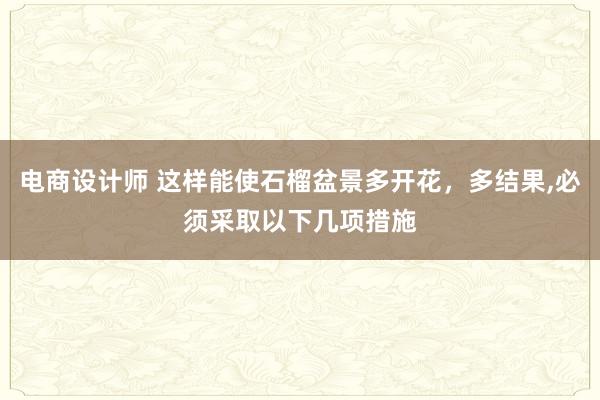 电商设计师 这样能使石榴盆景多开花，多结果,必须采取以下几项措施