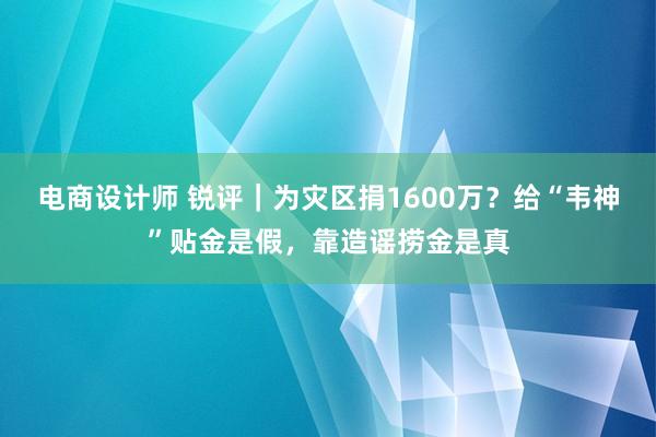 电商设计师 锐评｜为灾区捐1600万？给“韦神”贴金是假，靠造谣捞金是真