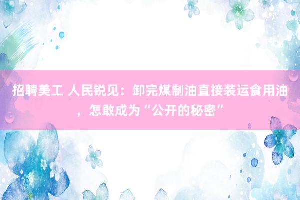 招聘美工 人民锐见：卸完煤制油直接装运食用油，怎敢成为“公开的秘密”