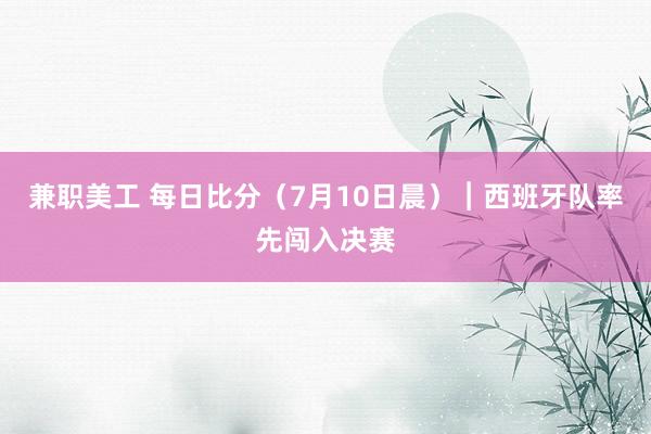 兼职美工 每日比分（7月10日晨）︱西班牙队率先闯入决赛