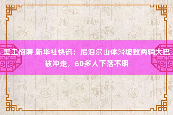 美工招聘 新华社快讯：尼泊尔山体滑坡致两辆大巴被冲走，60多人下落不明