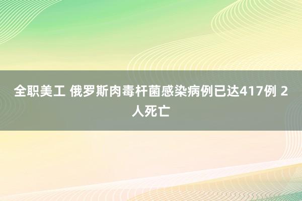 全职美工 俄罗斯肉毒杆菌感染病例已达417例 2人死亡