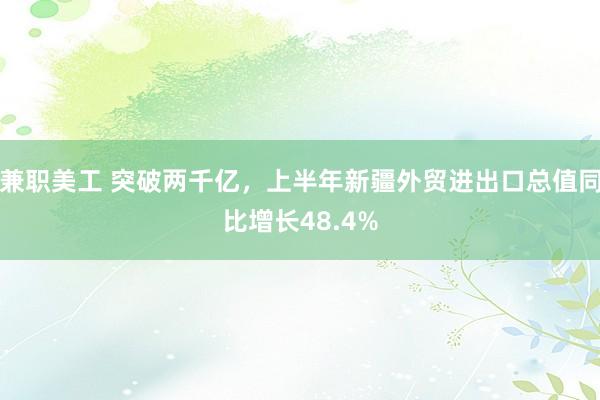 兼职美工 突破两千亿，上半年新疆外贸进出口总值同比增长48.4%