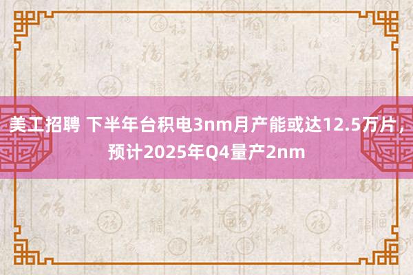 美工招聘 下半年台积电3nm月产能或达12.5万片，预计2025年Q4量产2nm