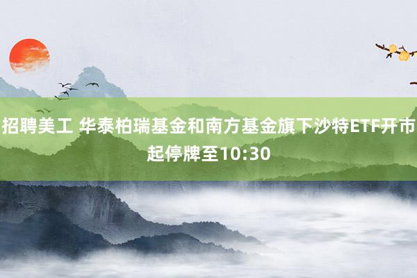 招聘美工 华泰柏瑞基金和南方基金旗下沙特ETF开市起停牌至10:30