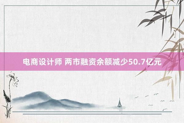 电商设计师 两市融资余额减少50.7亿元