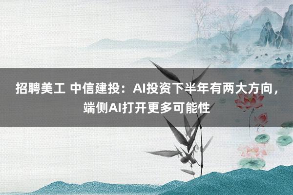 招聘美工 中信建投：AI投资下半年有两大方向，端侧AI打开更多可能性