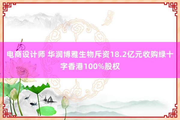 电商设计师 华润博雅生物斥资18.2亿元收购绿十字香港100%股权