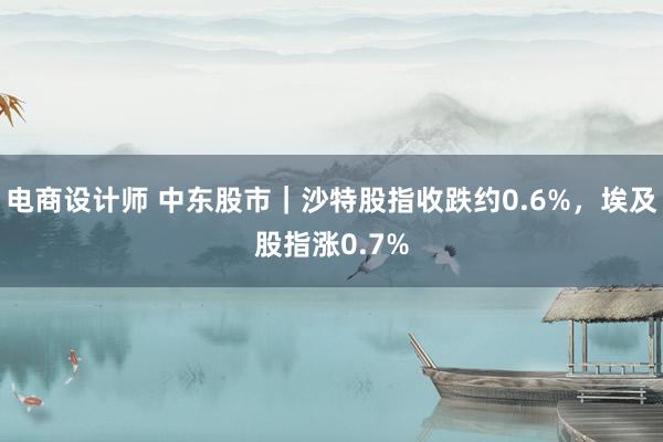 电商设计师 中东股市｜沙特股指收跌约0.6%，埃及股指涨0.7%