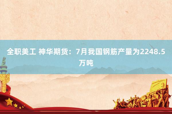 全职美工 神华期货：7月我国钢筋产量为2248.5万吨