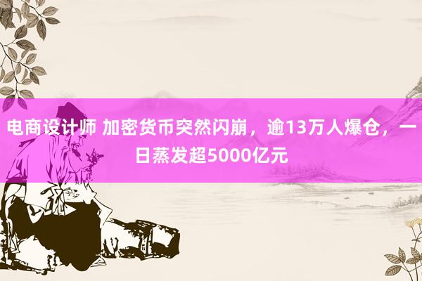 电商设计师 加密货币突然闪崩，逾13万人爆仓，一日蒸发超5000亿元