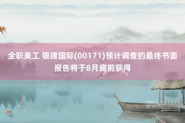 全职美工 银建国际(00171)预计调查的最终书面报告将于8月底前获得