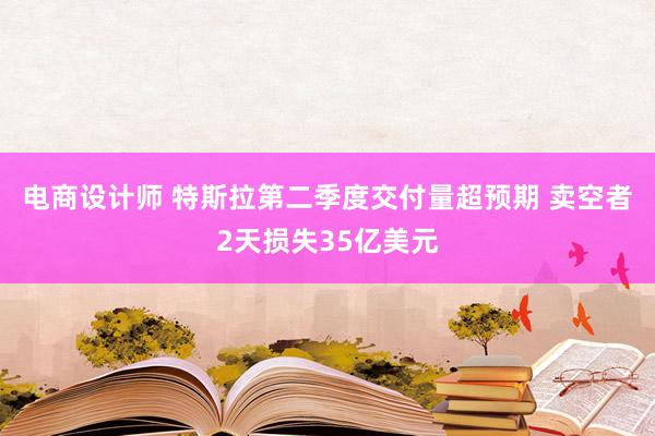 电商设计师 特斯拉第二季度交付量超预期 卖空者2天损失35亿美元