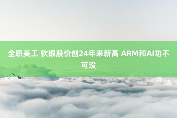 全职美工 软银股价创24年来新高 ARM和AI功不可没