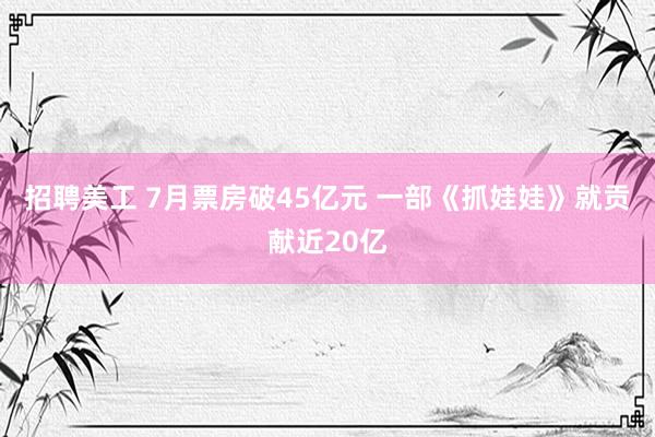 招聘美工 7月票房破45亿元 一部《抓娃娃》就贡献近20亿