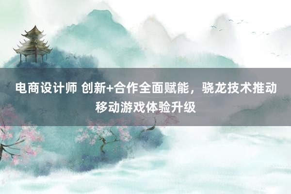 电商设计师 创新+合作全面赋能，骁龙技术推动移动游戏体验升级