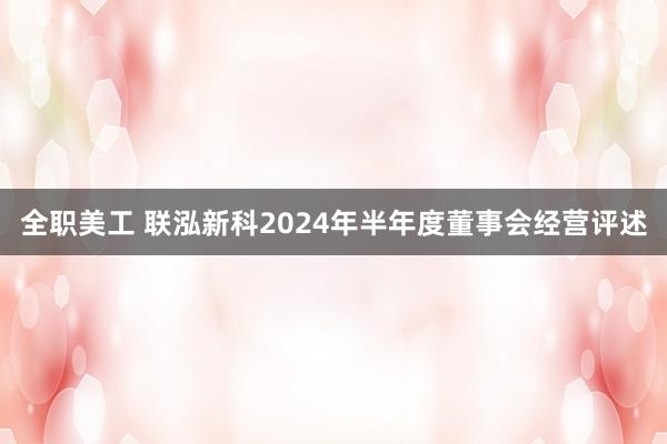 全职美工 联泓新科2024年半年度董事会经营评述