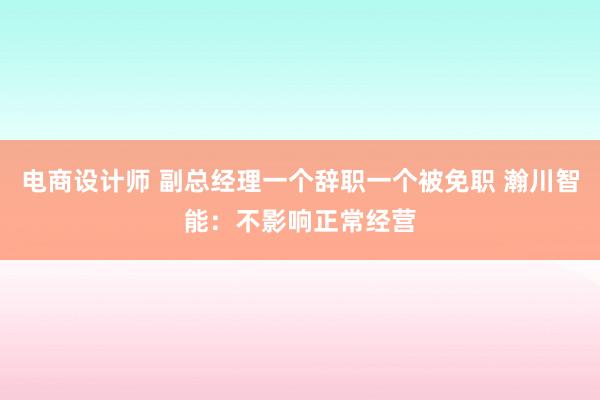 电商设计师 副总经理一个辞职一个被免职 瀚川智能：不影响正常经营