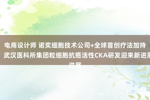 电商设计师 诺奖细胞技术公司+全球首创疗法加持，武汉医科所集团粒细胞抗癌活性CKA研发迎来新进展