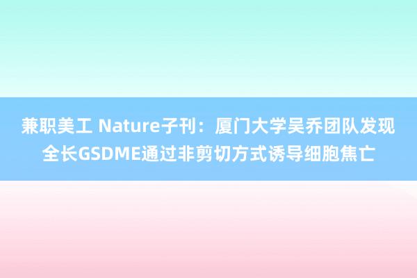 兼职美工 Nature子刊：厦门大学吴乔团队发现全长GSDME通过非剪切方式诱导细胞焦亡