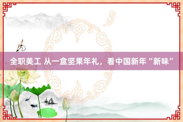 全职美工 从一盒坚果年礼，看中国新年“新味”