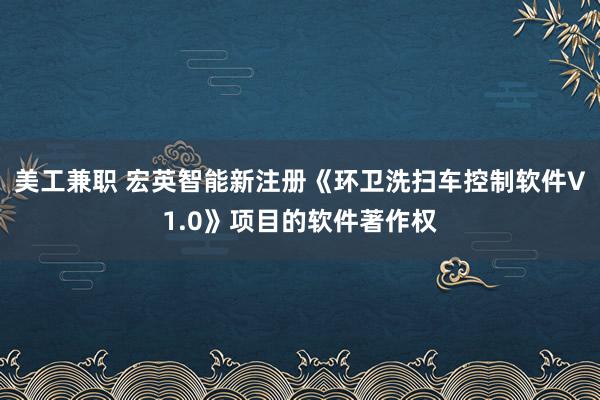 美工兼职 宏英智能新注册《环卫洗扫车控制软件V1.0》项目的软件著作权