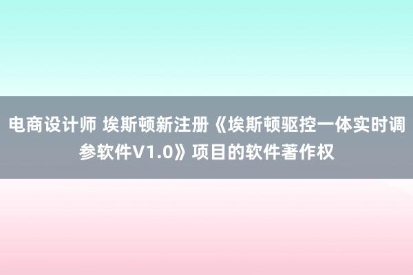 电商设计师 埃斯顿新注册《埃斯顿驱控一体实时调参软件V1.0》项目的软件著作权