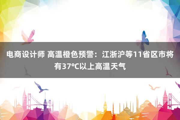 电商设计师 高温橙色预警：江浙沪等11省区市将有37℃以上高温天气