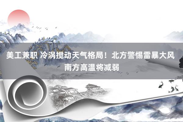 美工兼职 冷涡搅动天气格局！北方警惕雷暴大风 南方高温将减弱