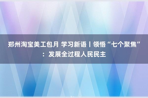 郑州淘宝美工包月 学习新语丨领悟“七个聚焦”：发展全过程人民民主