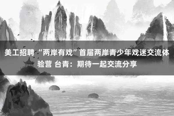 美工招聘 “两岸有戏”首届两岸青少年戏迷交流体验营 台青：期待一起交流分享