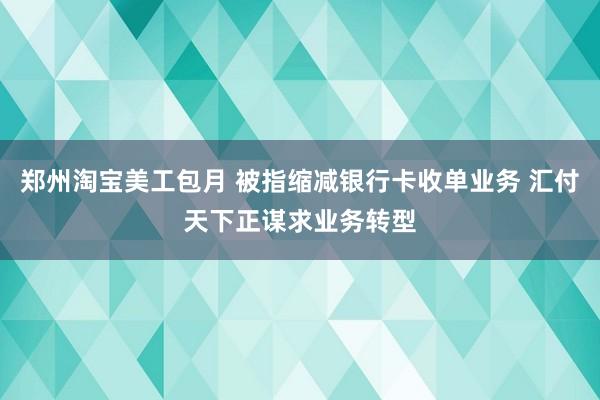 郑州淘宝美工包月 被指缩减银行卡收单业务 汇付天下正谋求业务转型