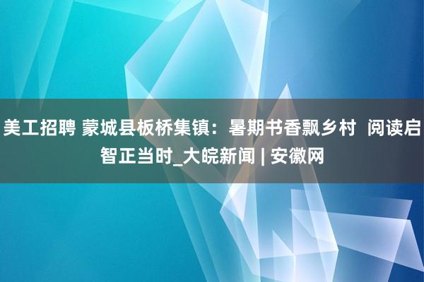 美工招聘 蒙城县板桥集镇：暑期书香飘乡村  阅读启智正当时_大皖新闻 | 安徽网