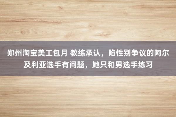 郑州淘宝美工包月 教练承认，陷性别争议的阿尔及利亚选手有问题，她只和男选手练习