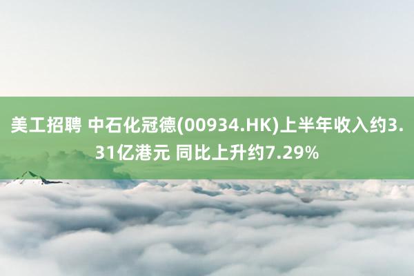 美工招聘 中石化冠德(00934.HK)上半年收入约3.31亿港元 同比上升约7.29%