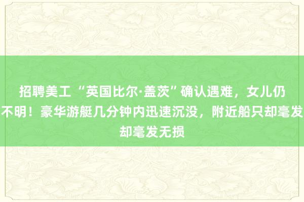 招聘美工 “英国比尔·盖茨”确认遇难，女儿仍下落不明！豪华游艇几分钟内迅速沉没，附近船只却毫发无损