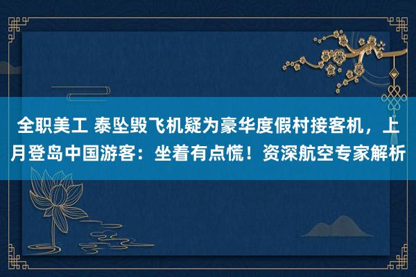 全职美工 泰坠毁飞机疑为豪华度假村接客机，上月登岛中国游客：坐着有点慌！资深航空专家解析