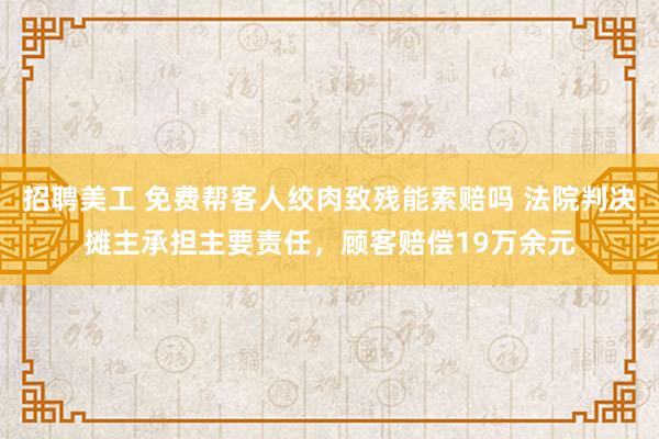 招聘美工 免费帮客人绞肉致残能索赔吗 法院判决摊主承担主要责任，顾客赔偿19万余元