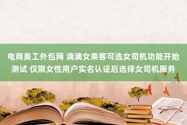 电商美工外包网 滴滴女乘客可选女司机功能开始测试 仅限女性用户实名认证后选择女司机服务