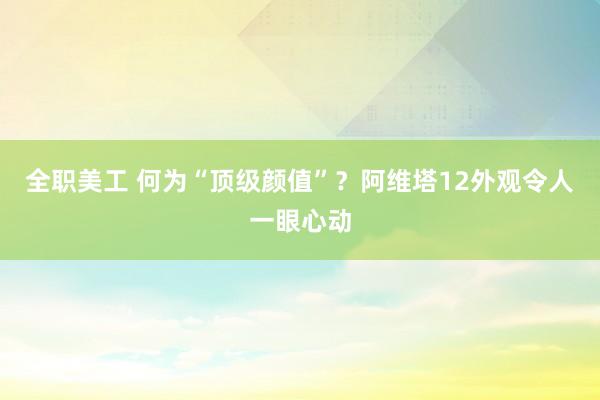 全职美工 何为“顶级颜值”？阿维塔12外观令人一眼心动