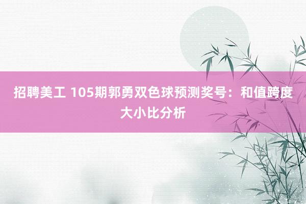 招聘美工 105期郭勇双色球预测奖号：和值跨度大小比分析