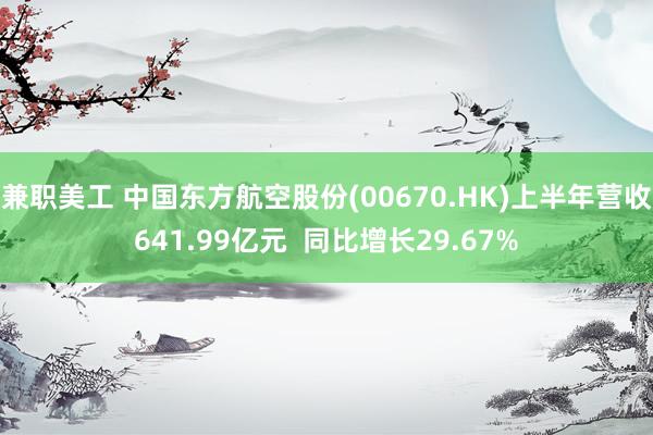 兼职美工 中国东方航空股份(00670.HK)上半年营收641.99亿元  同比增长29.67%