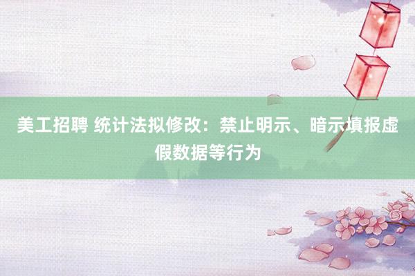 美工招聘 统计法拟修改：禁止明示、暗示填报虚假数据等行为