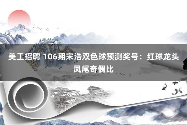 美工招聘 106期宋浩双色球预测奖号：红球龙头凤尾奇偶比