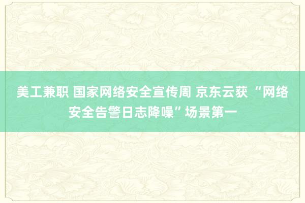 美工兼职 国家网络安全宣传周 京东云获 “网络安全告警日志降噪”场景第一